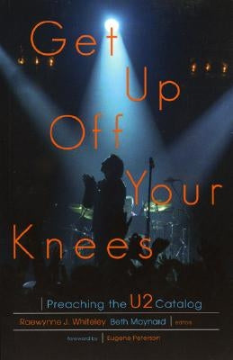 Get Up Off Your Knees: Preaching the U2 Catalog by Whiteley, Raewynne