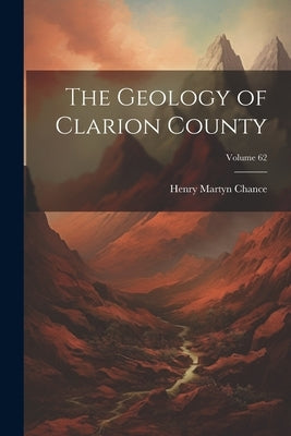 The Geology of Clarion County; Volume 62 by Chance, Henry Martyn