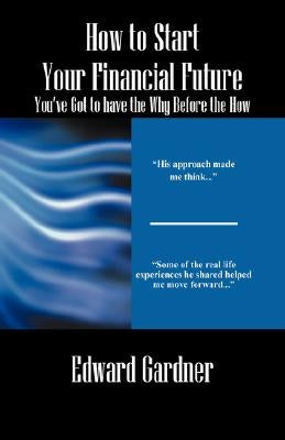 How to Start Your Financial Future - You've Got to have the Why Before the How by Gardner, Edward