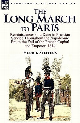 The Long March to Paris: Reminiscences of a Dane in Prussian Service Throughout the Napoleonic Era to the Fall of the French Capital and Empero by Steffens, Henrik