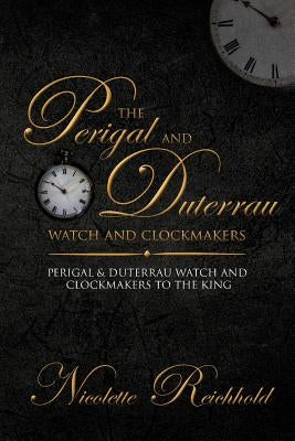 The Perigal and Duterrau watch and clockmakers: Perigal & Duterrau watch and clockmakers to the King by Reichhold, Nicolette