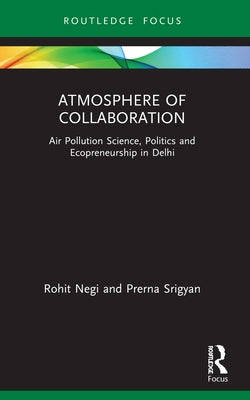 Atmosphere of Collaboration: Air Pollution Science, Politics and Ecopreneurship in Delhi by Negi, Rohit