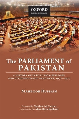 The Parliament of Pakistan: A History of Institution-Building and (Un)Democratic Practices, 1971-1977 by Hussain, Mahboob
