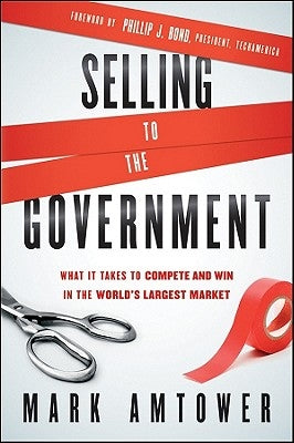 Selling to the Government: What It Takes to Compete and Win in the World's Largest Market by Amtower, Mark