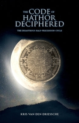 The Code of Hathor Deciphered: The Disastrous Half-Precession Cycle by Van Den Driessche, Kris