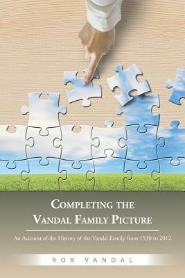 Completing the Vandal Family Picture: An Account of the History of the Vandal Family from 1530 to 2012 by Vandal, Rob