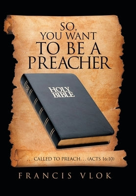 So, You Want to Be a Preacher: . . . Called to Preach. . . (Acts 16:10) by Vlok, Francis