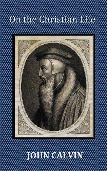 On the Christian Life - The Institutes Abridged with Biblical and French Phrase Indexes. by Calvin, John