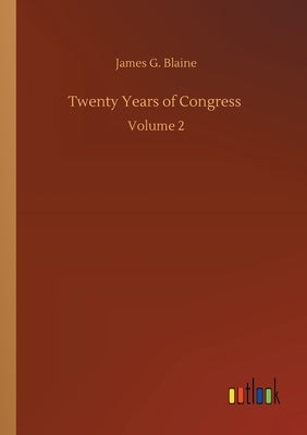 Twenty Years of Congress: Volume 2 by Blaine, James G.