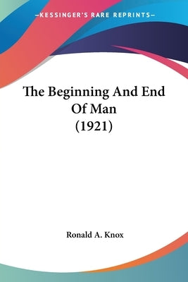 The Beginning And End Of Man (1921) by Knox, Ronald a.