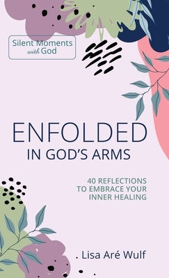 Enfolded in God's Arms: 40 Reflections to Embrace Your Inner Healing by Wulf, Lisa Are