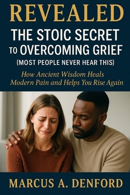 Revealed: The Stoic Secret to Overcoming Grief (Most People Never Hear This): How Ancient Wisdom Heals Modern Pain and Helps You Rise Again. by Denford, Marcus A.