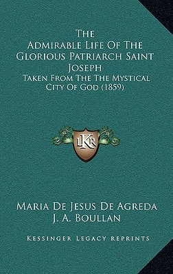 The Admirable Life of the Glorious Patriarch Saint Joseph: Taken from the the Mystical City of God (1859) by De Agreda, Maria De Jesus