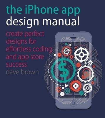 The iPhone App Design Manual: Create Perfect Designs for Effortless Coding and App Store Success by Brown, Dave