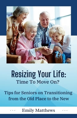 Resizing Your Life: Time to Move On?: Tips for Seniors on Transitioning from the Old Place to the New by Matthews, Emily