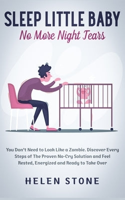 Sleep Little Baby, No More Night Tears: You Don't Need to Look Like a Zombie. Discover Every Steps of The Proven No-Cry Solution and Feel Rested, Ener by Stone, Helen