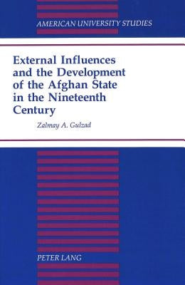 External Influences and the Development of the Afghan State in the Nineteenth Century by Gulzad, Zalmay A.