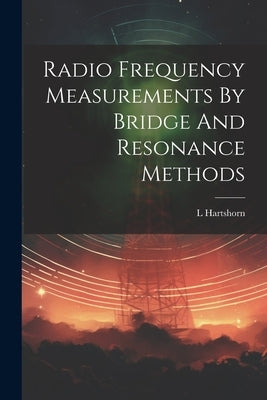 Radio Frequency Measurements By Bridge And Resonance Methods by Hartshorn, L.
