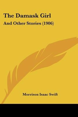 The Damask Girl: And Other Stories (1906) by Swift, Morrison Isaac