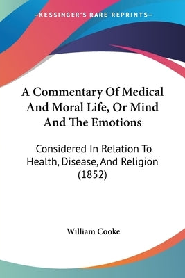 A Commentary Of Medical And Moral Life, Or Mind And The Emotions: Considered In Relation To Health, Disease, And Religion (1852) by Cooke, William