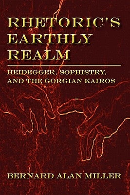 Rhetoric's Earthly Realm: Heidegger, Sophistry, and the Gorgian Kairos by Miller, Bernard