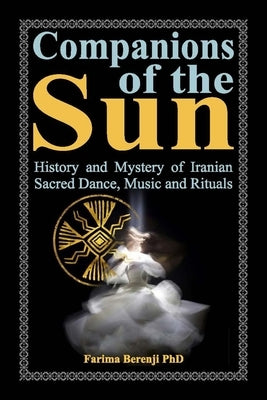 Companions of the Sun: History and Mystery of Iranian Sacred Dance, Music and Rituals by Berenji, Farima