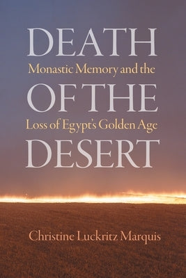 Death of the Desert: Monastic Memory and the Loss of Egypt's Golden Age by Luckritz Marquis, Christine