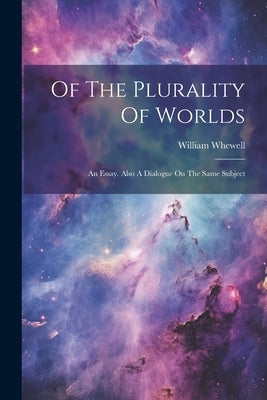 Of The Plurality Of Worlds: An Essay. Also A Dialogue On The Same Subject by Whewell, William