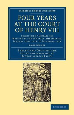 Four Years at the Court of Henry VIII 2 Volume Set: Selection of Despatches Written by the Venetian Ambassador, Sebastian Giustinian, and Addressed to by Giustiniani, Sebastiano