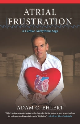 Atrial Frustration: A Cardiac Arrhythmia Saga by Ehlert, Adam C.