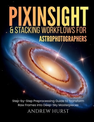 Pixinsight and Stacking Workflows For Astrophotographers: Step-by-Step Preprocessing Guide to Transform Raw Frames into Deep-Sky Masterpieces by Hurst, Andrew