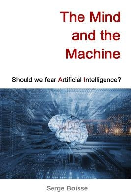 The Mind and the Machine: Should we fear artificial intelligence? by Boisse, Serge