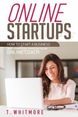 Online Startups: How to Start a Business And Make Money as an Online Coach by Whitmore, T.