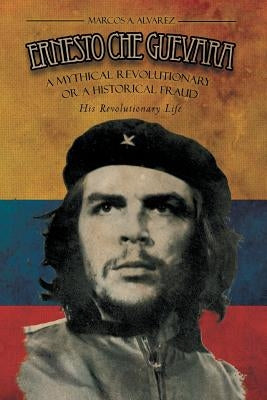 Ernesto Che Guevara: A Mythical Revolutionary or a Historical Fraud: His Revolutionary Life by Alvarez, Marcos A.
