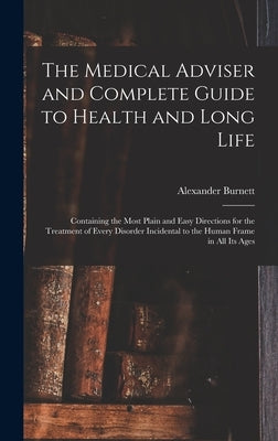 The Medical Adviser and Complete Guide to Health and Long Life: Containing the Most Plain and Easy Directions for the Treatment of Every Disorder Inci by Burnett, Alexander
