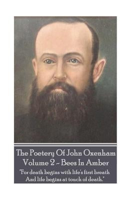 The Poetry of John Oxenham - Volume 2: Bees in Amber - "for Death Begins with Life's First Breath and Life Begins at Touch of Death." by Oxenham, John