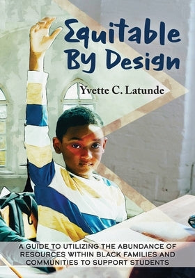Equitable by Design: A Guide to Utilizing the Abundance of Resources Within Black Families and Communities to Support Students by Latunde, Yvette