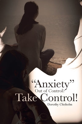 "Anxiety" Out of Control? Take Control! by Chisholm, Dorothy