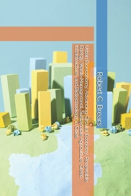 Urban Bioeconomy: Advancing Circular Economy, Renewable Energy, Waste Management, Sustainable Agriculture, Green Infrastructure, and Biotechnology in by Brears, Robert C.
