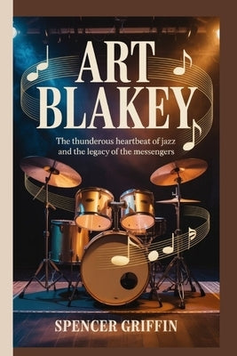 Art Blakey: The Thunderous Heartbeat of Jazz and the Legacy of the Messengers by Griffin, Spencer