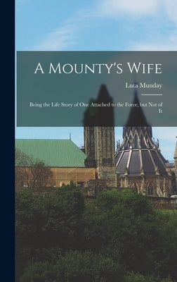 A Mounty's Wife: Being the Life Story of One Attached to the Force, but Not of It by Munday, Luta