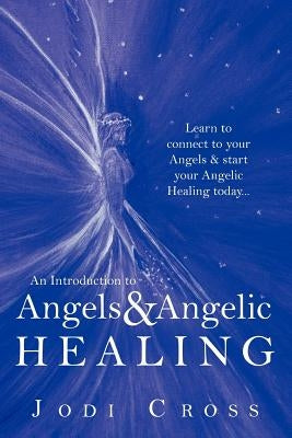 An Introduction to Angels & Angelic Healing: Learn to Connect to Your Angels & Start Your Angelic Healing Today... by Cross, Jodi