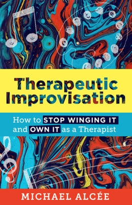 Therapeutic Improvisation: How to Stop Winging It and Own It as a Therapist by Alcée, Michael