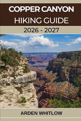 Copper Canyon Hiking Guide 2026 - 2027: A Complete Trail Guide to Mexico's Deepest Canyons, Remote Villages, and Wild Landscapes by Whitlow, Arden
