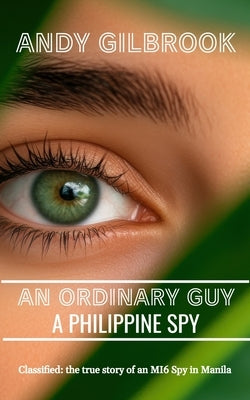 An Ordinary Guy a Philippine Spy: Another true story of his life in MI6 by Gilbrook, Andy
