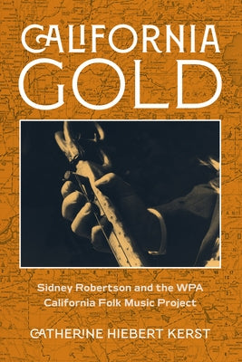 California Gold: Sidney Robertson and the Wpa California Folk Music Project by Kerst, Catherine Hiebert