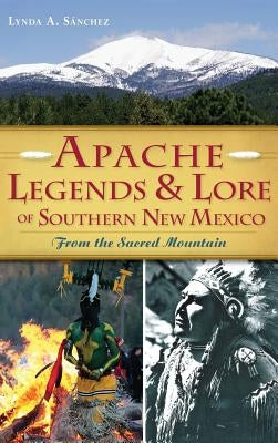Apache Legends & Lore of Southern New Mexico: From the Sacred Mountain by Sanchez, Lynda A.