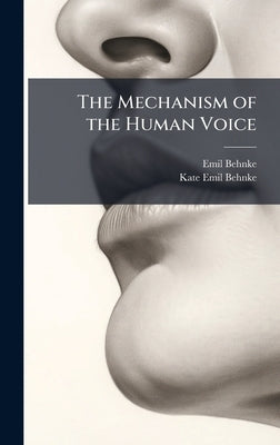 The Mechanism of the Human Voice by Behnke, Emil