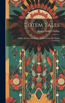 Totem Tales: Indian Stories Indian Told, Gathered In The Pacific Northwest by Phillips, Walter Shelley