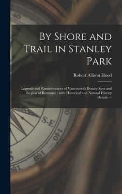 By Shore and Trail in Stanley Park: Legends and Reminiscences of Vancouver's Beauty-spot and Region of Romance; With Historical and Natural History De by Hood, Robert Allison 1880-1958